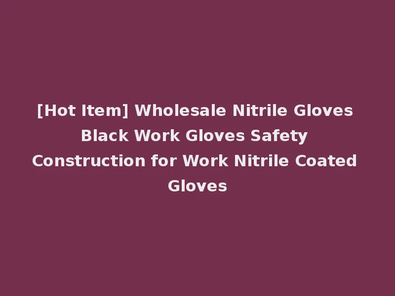 [Hot Item] Wholesale Nitrile Gloves Black Work Gloves Safety Construction for Work Nitrile Coated Gloves
