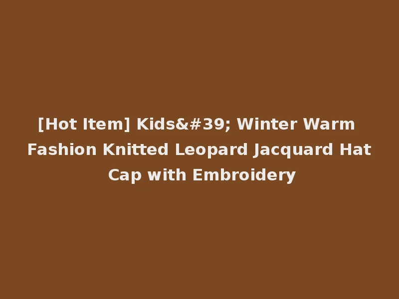 [Hot Item] Kids' Winter Warm Fashion Knitted Leopard Jacquard Hat Cap with Embroidery