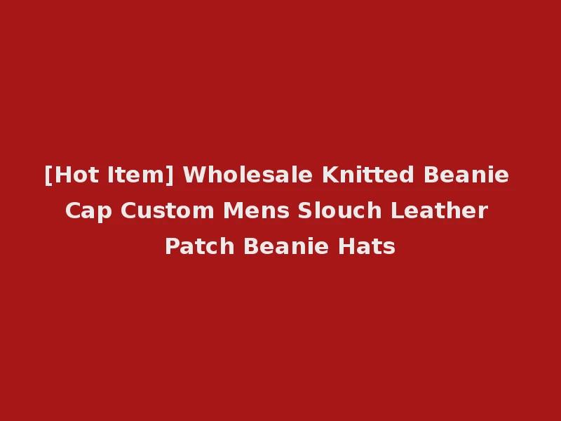 [Hot Item] Wholesale Knitted Beanie Cap Custom Mens Slouch Leather Patch Beanie Hats