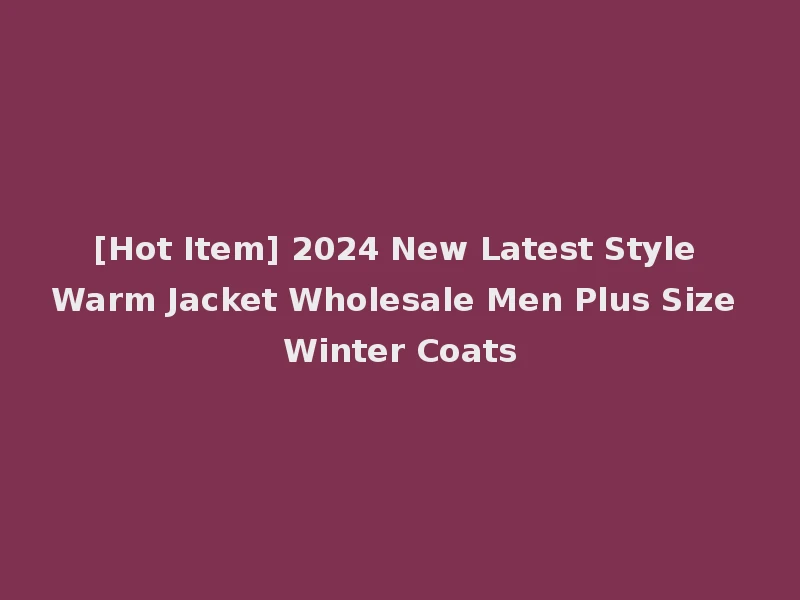 [Hot Item] 2024 New Latest Style Warm Jacket Wholesale Men Plus Size Winter Coats
