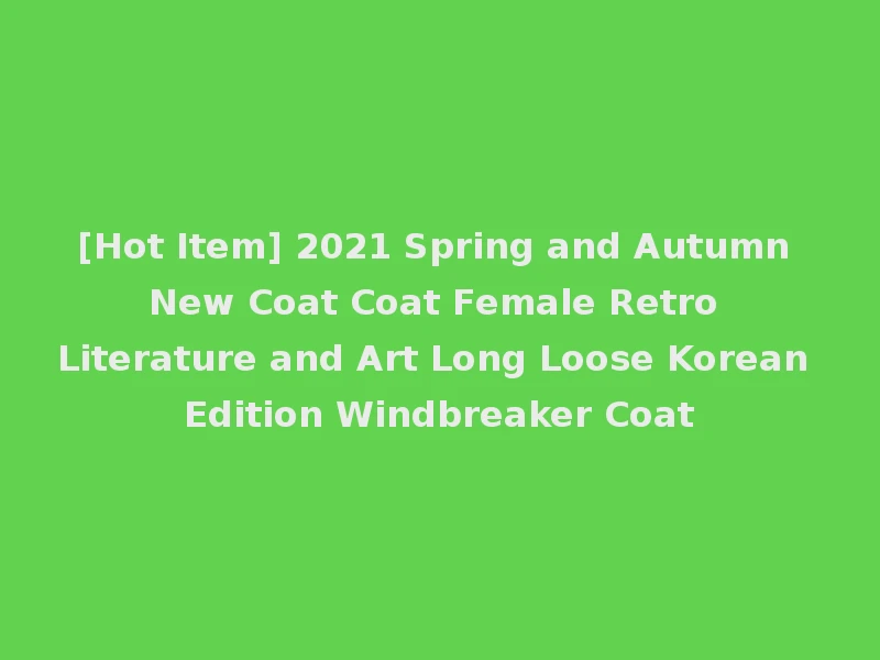 [Hot Item] 2021 Spring and Autumn New Coat Coat Female Retro Literature and Art Long Loose Korean Edition Windbreaker Coat