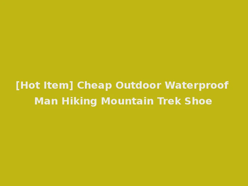 [Hot Item] Cheap Outdoor Waterproof Man Hiking Mountain Trek Shoe
