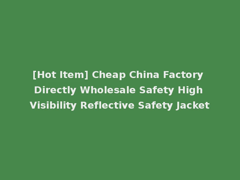 [Hot Item] Cheap China Factory Directly Wholesale Safety High Visibility Reflective Safety Jacket