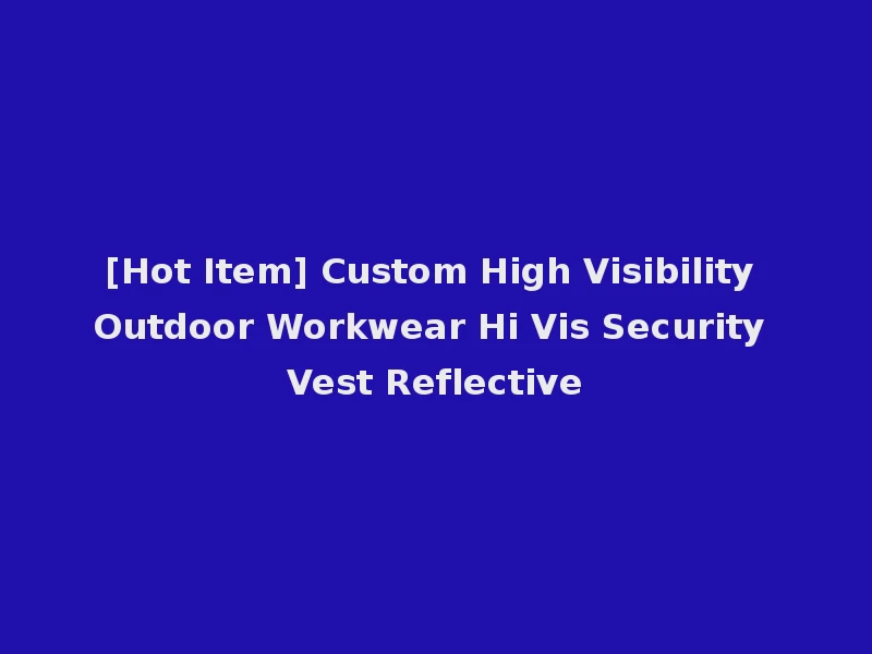 [Hot Item] Custom High Visibility Outdoor Workwear Hi Vis Security Vest Reflective