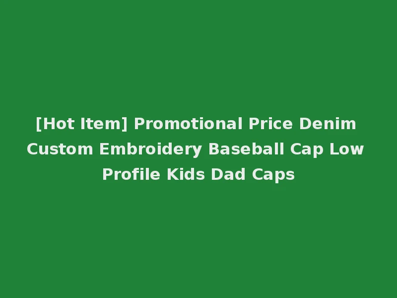 [Hot Item] Promotional Price Denim Custom Embroidery Baseball Cap Low Profile Kids Dad Caps