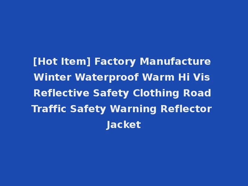 [Hot Item] Factory Manufacture Winter Waterproof Warm Hi Vis Reflective Safety Clothing Road Traffic Safety Warning Reflector Jacket