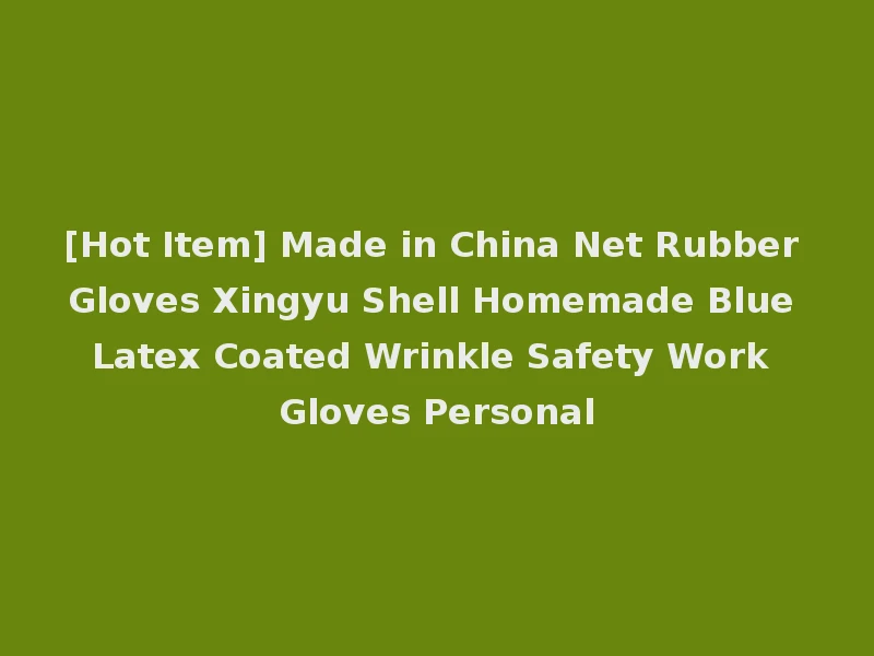 [Hot Item] Made in China Net Rubber Gloves Xingyu Shell Homemade Blue Latex Coated Wrinkle Safety Work Gloves Personal