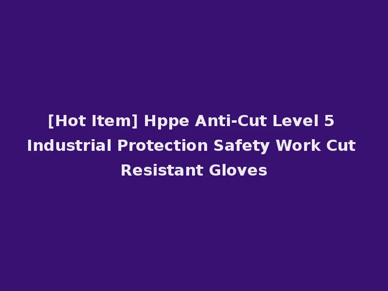 [Hot Item] Hppe Anti-Cut Level 5 Industrial Protection Safety Work Cut Resistant Gloves