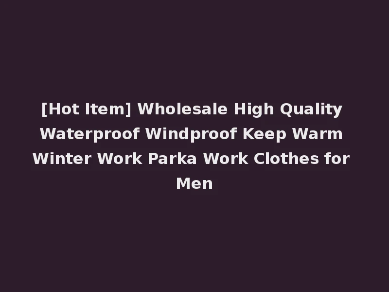 [Hot Item] Wholesale High Quality Waterproof Windproof Keep Warm Winter Work Parka Work Clothes for Men