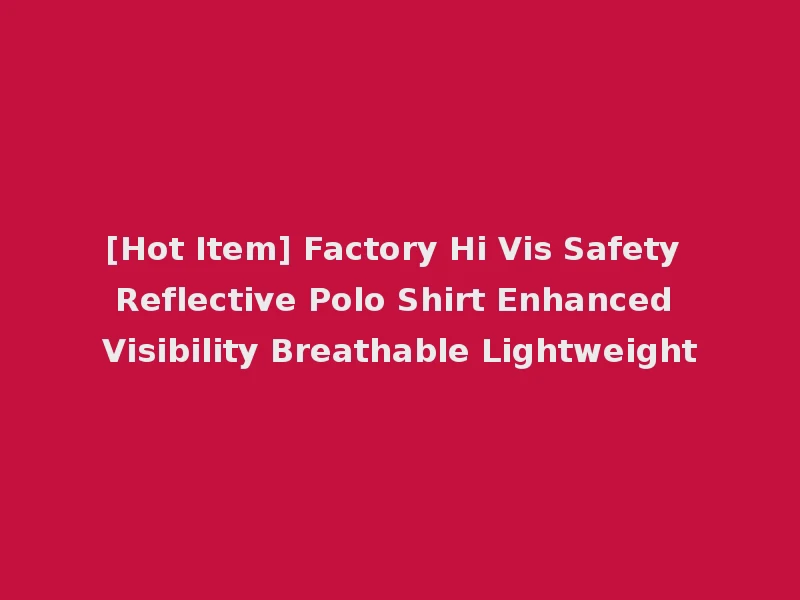 [Hot Item] Factory Hi Vis Safety Reflective Polo Shirt Enhanced Visibility Breathable Lightweight