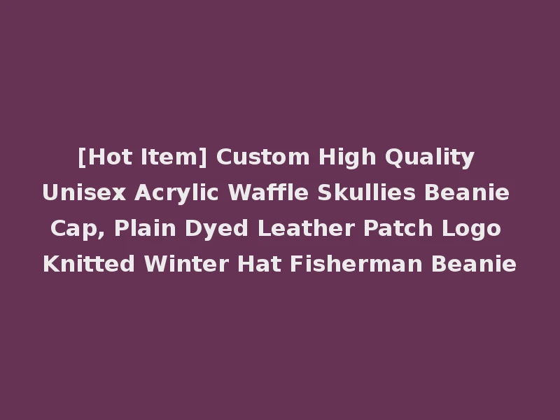 [Hot Item] Custom High Quality Unisex Acrylic Waffle Skullies Beanie Cap, Plain Dyed Leather Patch Logo Knitted Winter Hat Fisherman Beanie