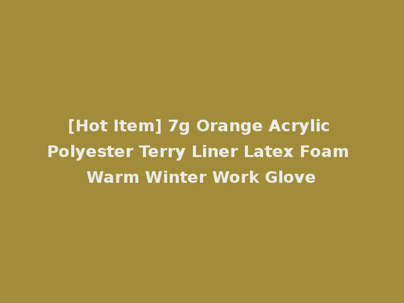 [Hot Item] 7g Orange Acrylic Polyester Terry Liner Latex Foam Warm Winter Work Glove