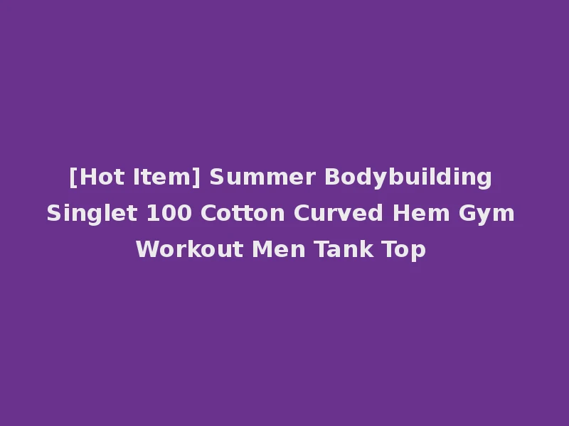 [Hot Item] Summer Bodybuilding Singlet 100 Cotton Curved Hem Gym Workout Men Tank Top