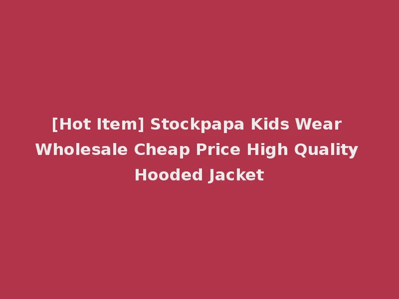 [Hot Item] Stockpapa Kids Wear Wholesale Cheap Price High Quality Hooded Jacket