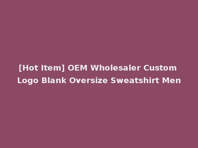 [Hot Item] OEM Wholesaler Custom Logo Blank Oversize Sweatshirt Men