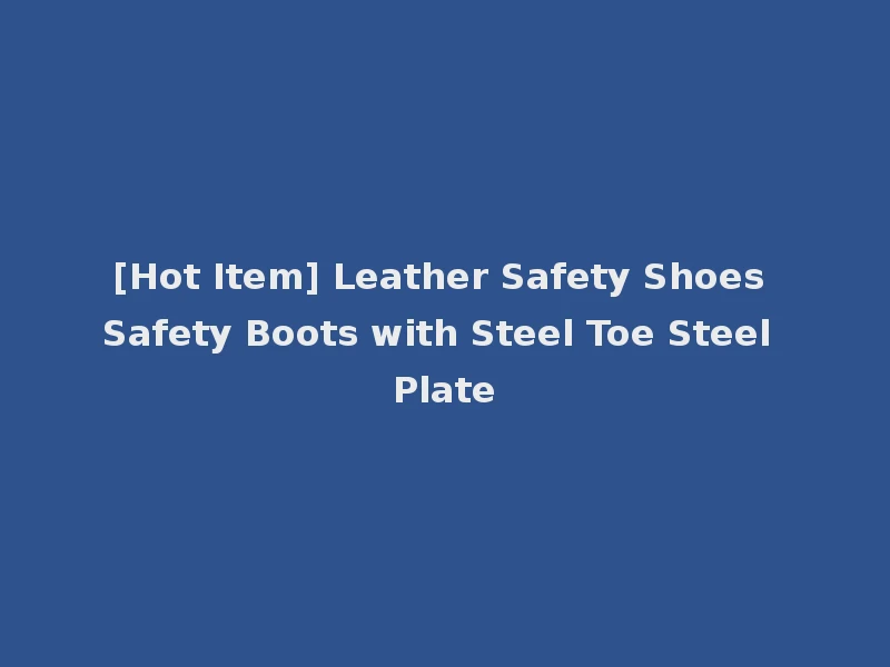 [Hot Item] Leather Safety Shoes Safety Boots with Steel Toe Steel Plate
