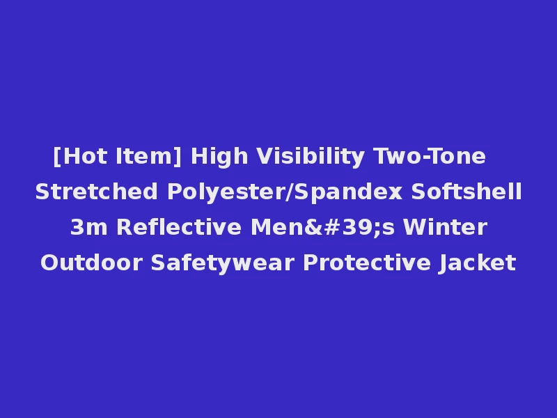 [Hot Item] High Visibility Two-Tone Stretched Polyester/Spandex Softshell 3m Reflective Men's Winter Outdoor Safetywear Protective Jacket