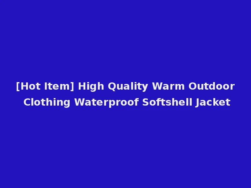 [Hot Item] High Quality Warm Outdoor Clothing Waterproof Softshell Jacket