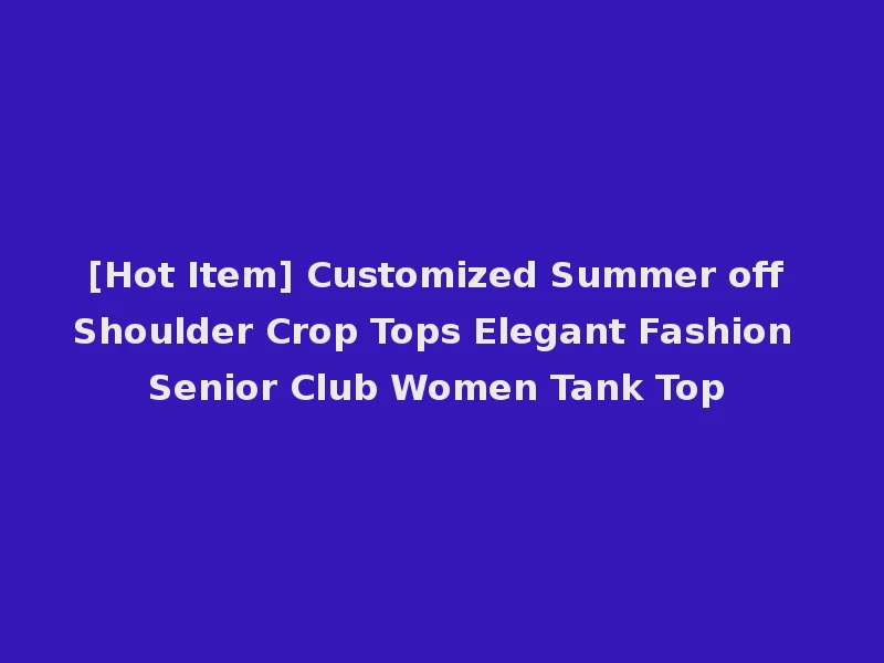 [Hot Item] Customized Summer off Shoulder Crop Tops Elegant Fashion Senior Club Women Tank Top