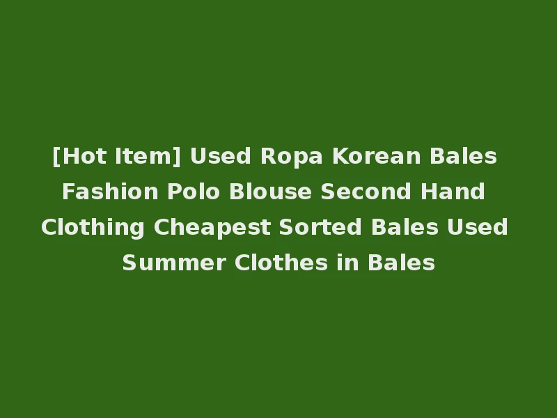 [Hot Item] Used Ropa Korean Bales Fashion Polo Blouse Second Hand Clothing Cheapest Sorted Bales Used Summer Clothes in Bales