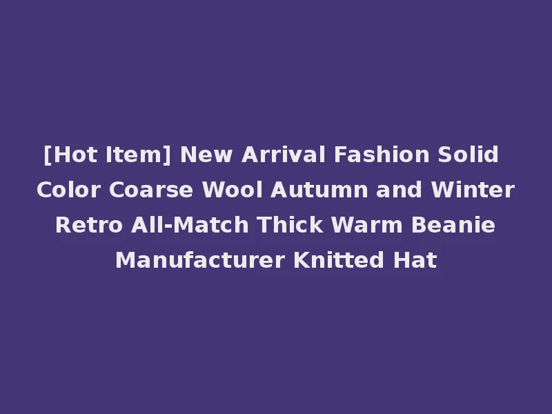 [Hot Item] New Arrival Fashion Solid Color Coarse Wool Autumn and Winter Retro All-Match Thick Warm Beanie Manufacturer Knitted Hat
