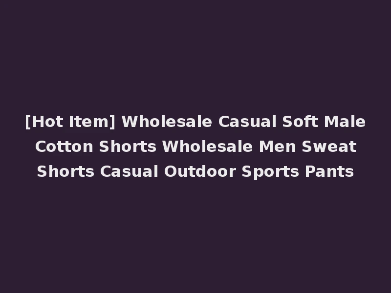 [Hot Item] Wholesale Casual Soft Male Cotton Shorts Wholesale Men Sweat Shorts Casual Outdoor Sports Pants
