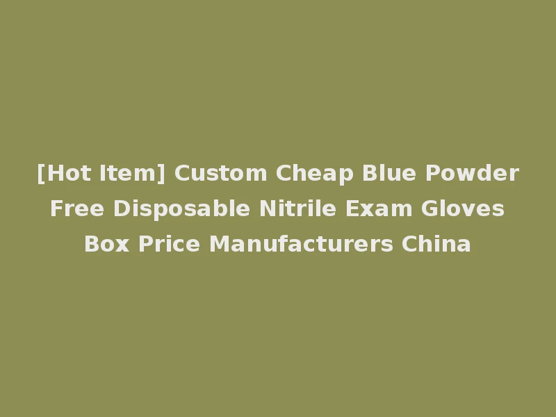 [Hot Item] Custom Cheap Blue Powder Free Disposable Nitrile Exam Gloves Box Price Manufacturers China