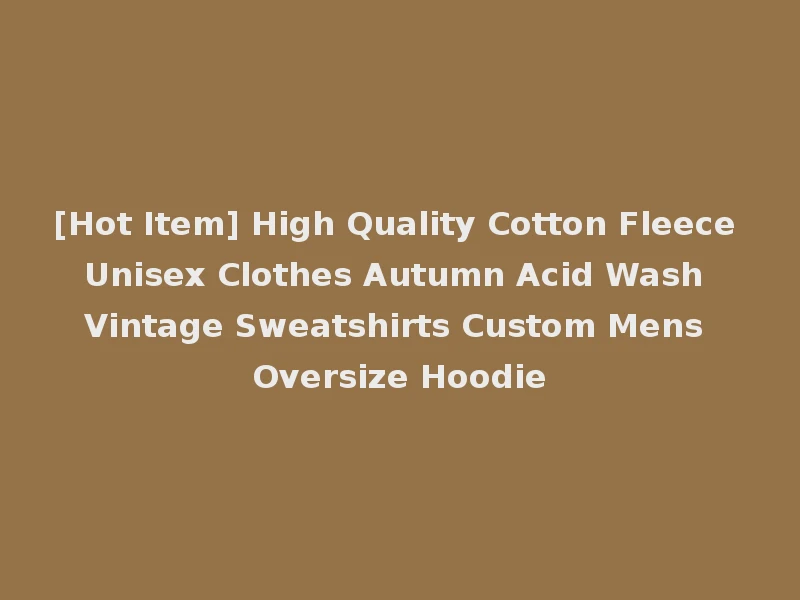 [Hot Item] High Quality Cotton Fleece Unisex Clothes Autumn Acid Wash Vintage Sweatshirts Custom Mens Oversize Hoodie