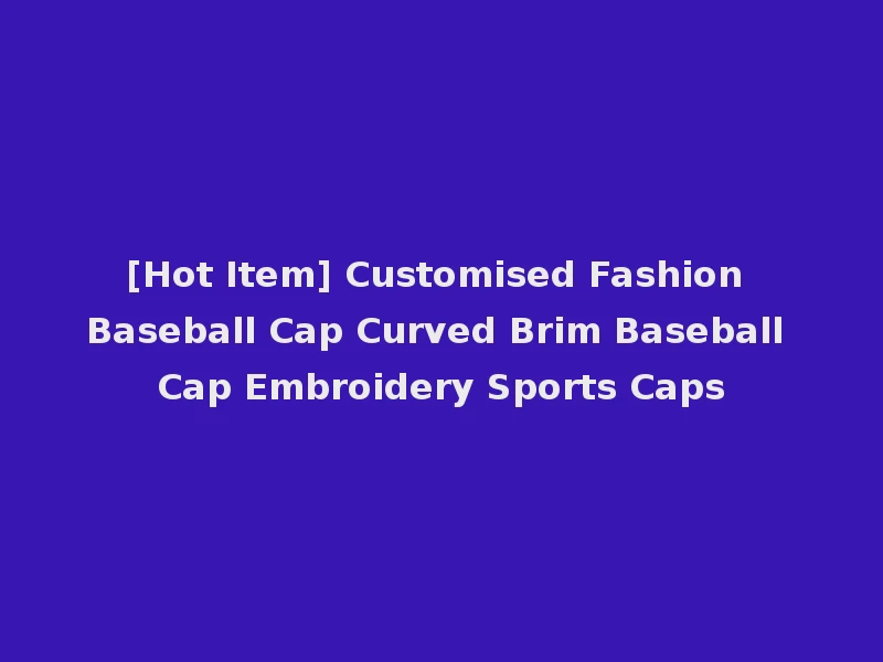 [Hot Item] Customised Fashion Baseball Cap Curved Brim Baseball Cap Embroidery Sports Caps