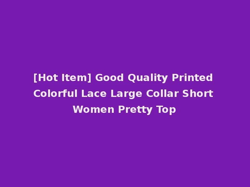 [Hot Item] Good Quality Printed Colorful Lace Large Collar Short Women Pretty Top