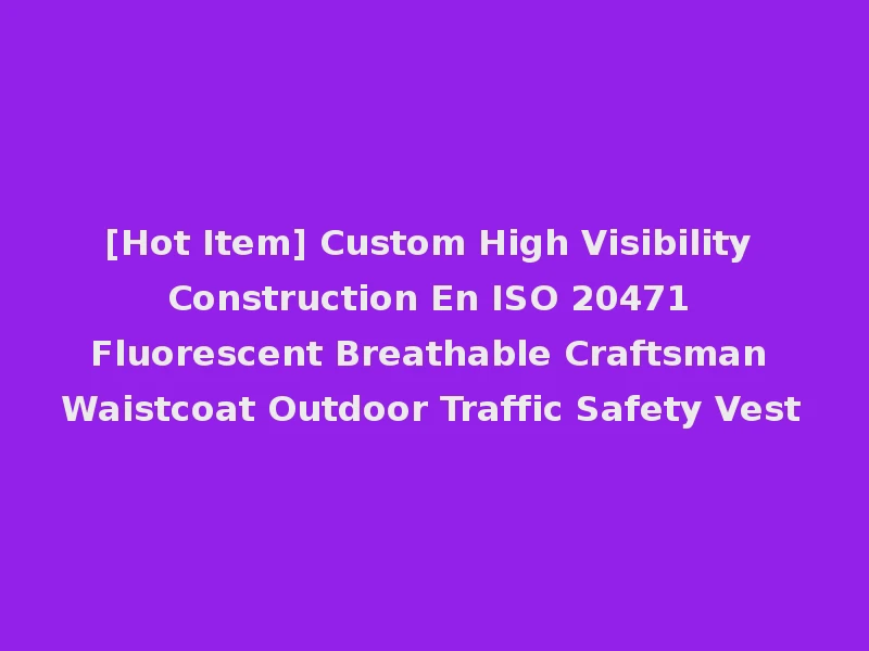 [Hot Item] Custom High Visibility Construction En ISO 20471 Fluorescent Breathable Craftsman Waistcoat Outdoor Traffic Safety Vest