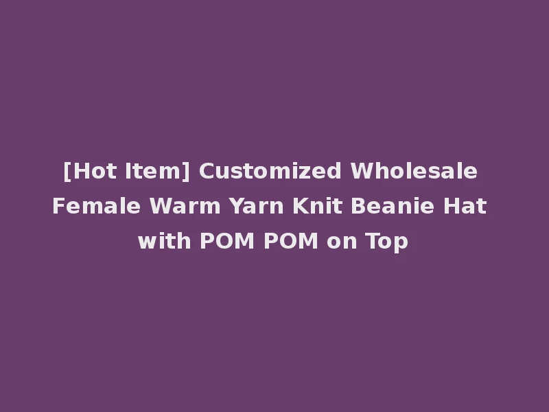 [Hot Item] Customized Wholesale Female Warm Yarn Knit Beanie Hat with POM POM on Top