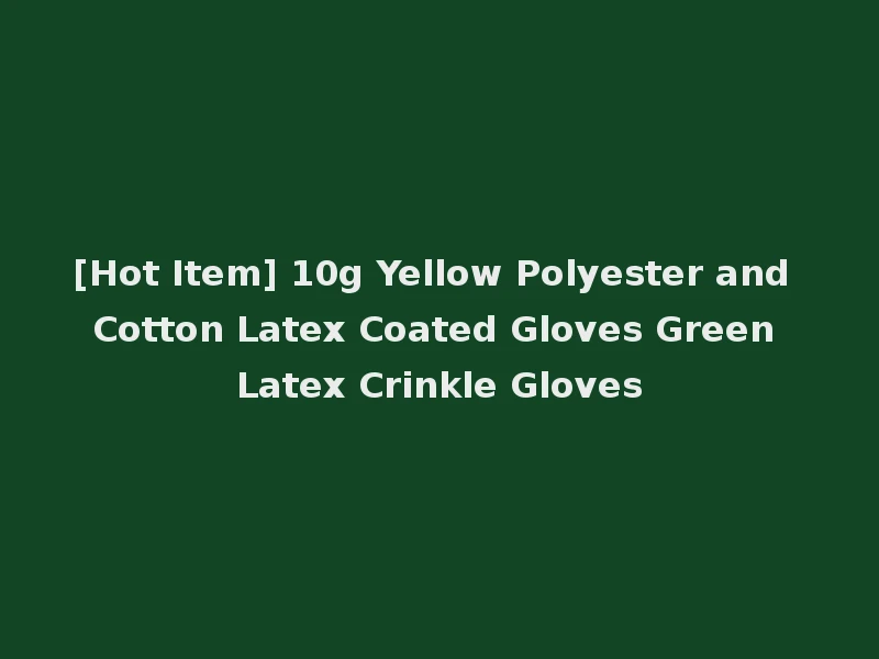 [Hot Item] 10g Yellow Polyester and Cotton Latex Coated Gloves Green Latex Crinkle Gloves