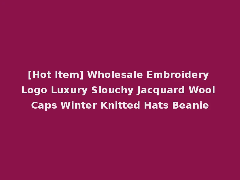 [Hot Item] Wholesale Embroidery Logo Luxury Slouchy Jacquard Wool Caps Winter Knitted Hats Beanie