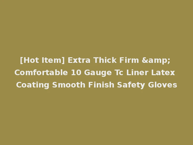 [Hot Item] Extra Thick Firm & Comfortable 10 Gauge Tc Liner Latex Coating Smooth Finish Safety Gloves