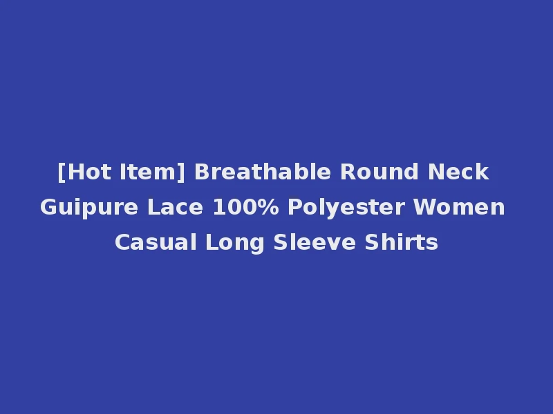 [Hot Item] Breathable Round Neck Guipure Lace 100% Polyester Women Casual Long Sleeve Shirts