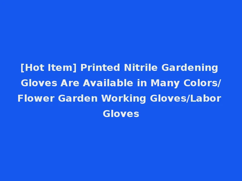[Hot Item] Printed Nitrile Gardening Gloves Are Available in Many Colors/Flower Garden Working Gloves/Labor Gloves