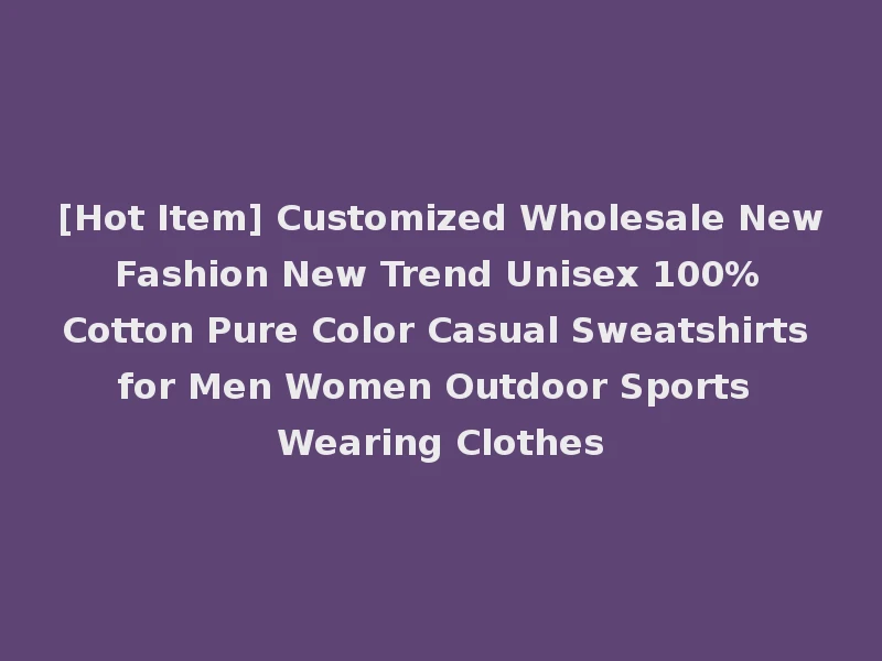 [Hot Item] Customized Wholesale New Fashion New Trend Unisex 100% Cotton Pure Color Casual Sweatshirts for Men Women Outdoor Sports Wearing Clothes