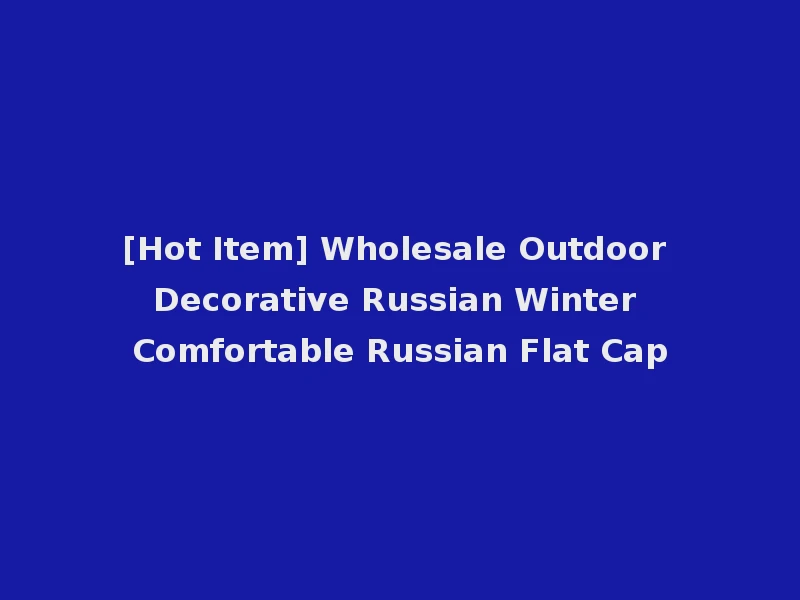 [Hot Item] Wholesale Outdoor Decorative Russian Winter Comfortable Russian Flat Cap