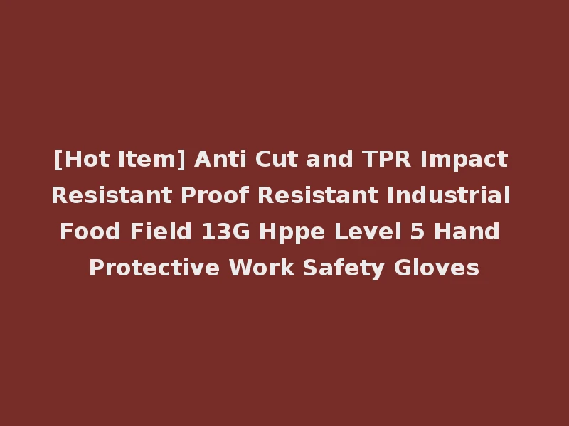 [Hot Item] Anti Cut and TPR Impact Resistant Proof Resistant Industrial Food Field 13G Hppe Level 5 Hand Protective Work Safety Gloves