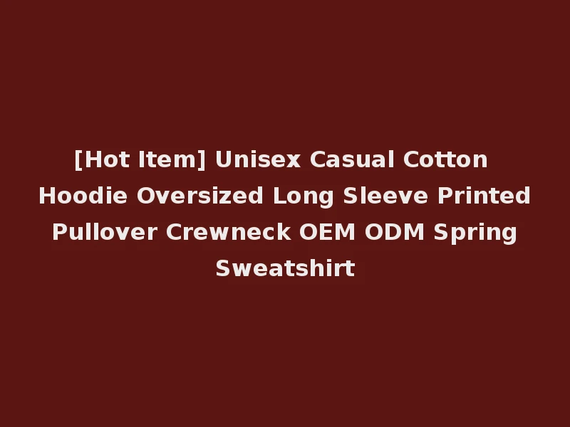 [Hot Item] Unisex Casual Cotton Hoodie Oversized Long Sleeve Printed Pullover Crewneck OEM ODM Spring Sweatshirt