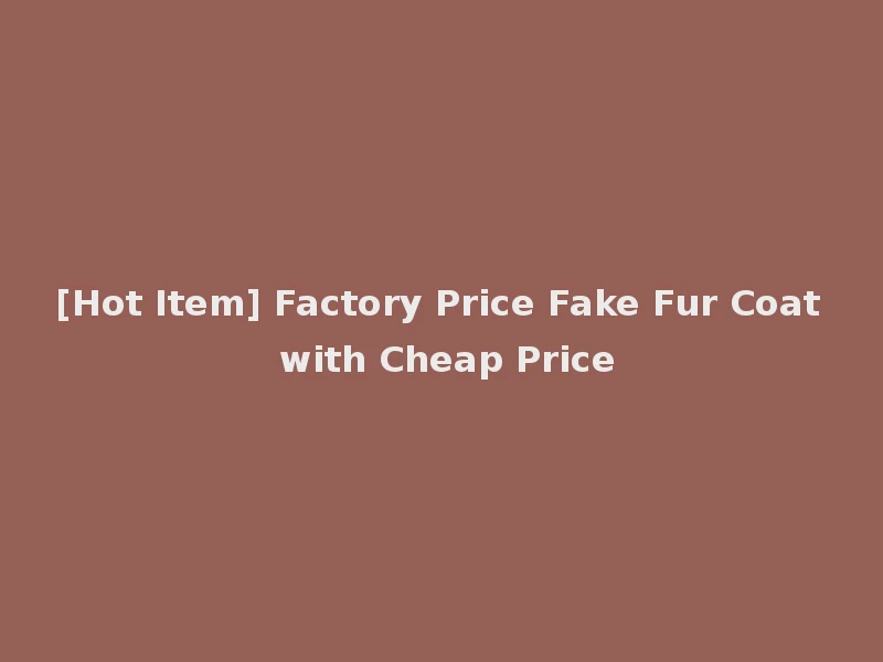 [Hot Item] Factory Price Fake Fur Coat with Cheap Price