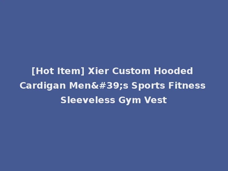[Hot Item] Xier Custom Hooded Cardigan Men's Sports Fitness Sleeveless Gym Vest