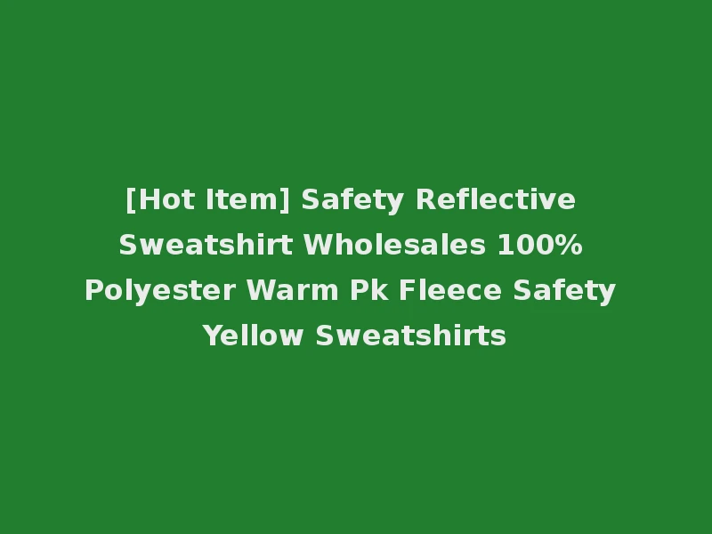 [Hot Item] Safety Reflective Sweatshirt Wholesales 100% Polyester Warm Pk Fleece Safety Yellow Sweatshirts