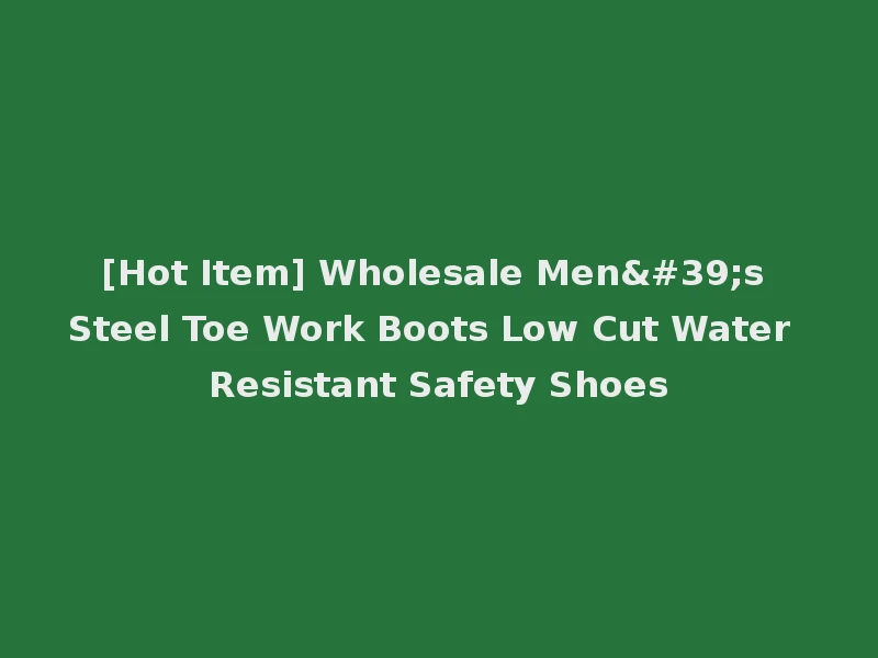 [Hot Item] Wholesale Men's Steel Toe Work Boots Low Cut Water Resistant Safety Shoes