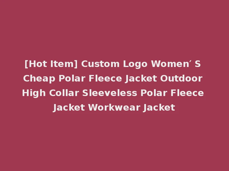 [Hot Item] Custom Logo Women′ S Cheap Polar Fleece Jacket Outdoor High Collar Sleeveless Polar Fleece Jacket Workwear Jacket