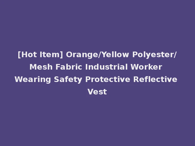 [Hot Item] Orange/Yellow Polyester/Mesh Fabric Industrial Worker Wearing Safety Protective Reflective Vest