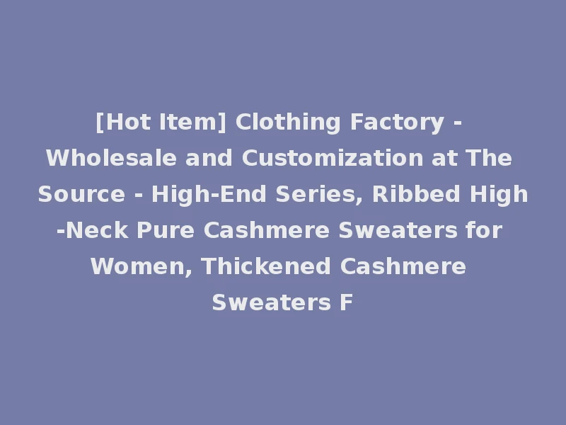 [Hot Item] Clothing Factory - Wholesale and Customization at The Source - High-End Series, Ribbed High-Neck Pure Cashmere Sweaters for Women, Thickened Cashmere Sweaters F