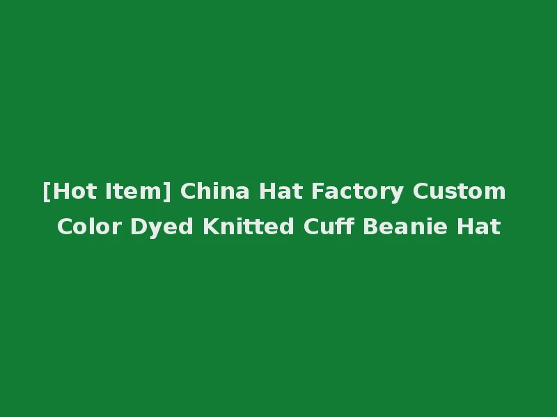 [Hot Item] China Hat Factory Custom Color Dyed Knitted Cuff Beanie Hat