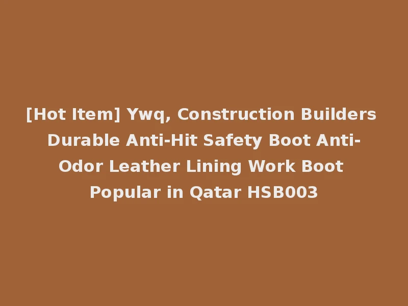 [Hot Item] Ywq, Construction Builders Durable Anti-Hit Safety Boot Anti-Odor Leather Lining Work Boot Popular in Qatar HSB003